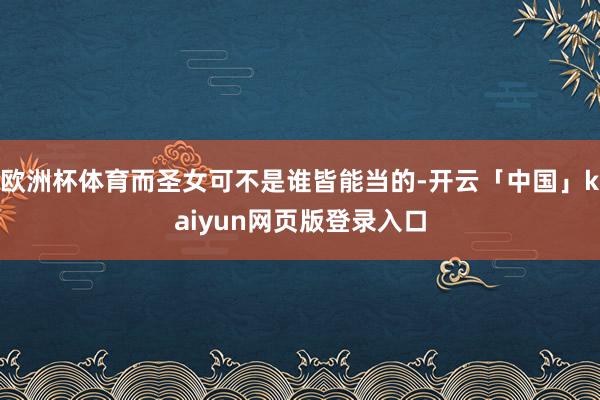 欧洲杯体育而圣女可不是谁皆能当的-开云「中国」kaiyun网页版登录入口