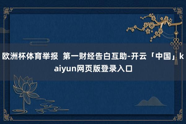 欧洲杯体育举报  第一财经告白互助-开云「中国」kaiyun网页版登录入口