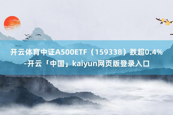 开云体育中证A500ETF（159338）跌超0.4%-开云「中国」kaiyun网页版登录入口