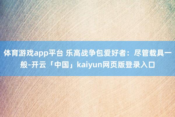 体育游戏app平台 乐高战争包爱好者：尽管载具一般-开云「中国」kaiyun网页版登录入口