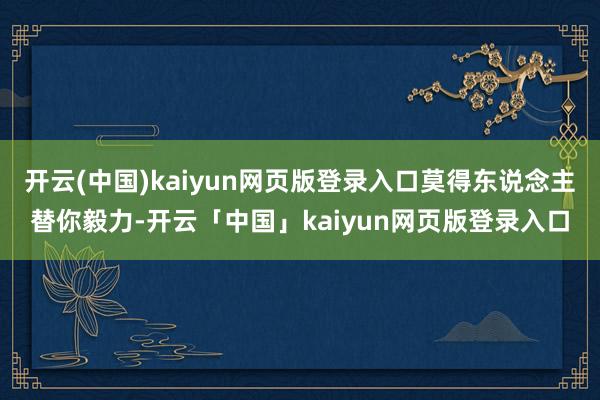 开云(中国)kaiyun网页版登录入口莫得东说念主替你毅力-开云「中国」kaiyun网页版登录入口