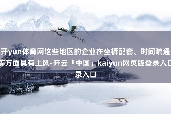 开yun体育网这些地区的企业在坐褥配套、时间疏通等方面具有上风-开云「中国」kaiyun网页版登录入口
