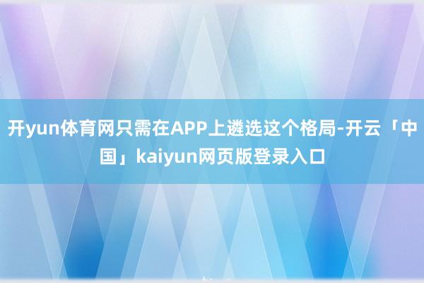 开yun体育网只需在APP上遴选这个格局-开云「中国」kaiyun网页版登录入口