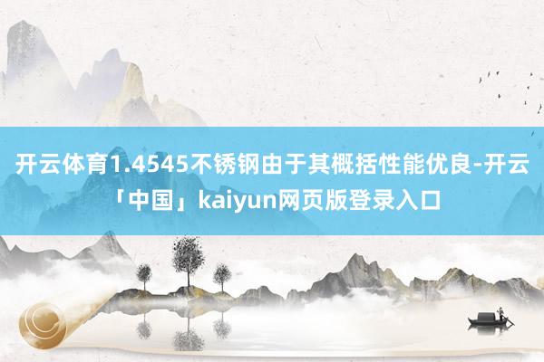 开云体育1.4545不锈钢由于其概括性能优良-开云「中国」kaiyun网页版登录入口