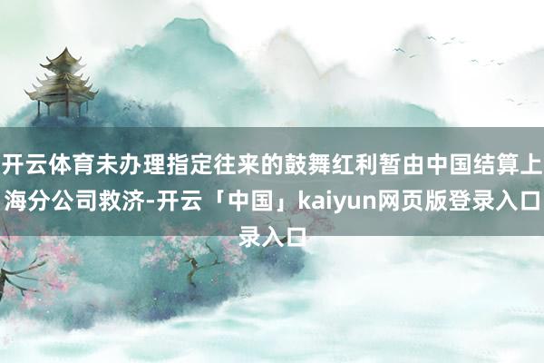 开云体育未办理指定往来的鼓舞红利暂由中国结算上海分公司救济-开云「中国」kaiyun网页版登录入口