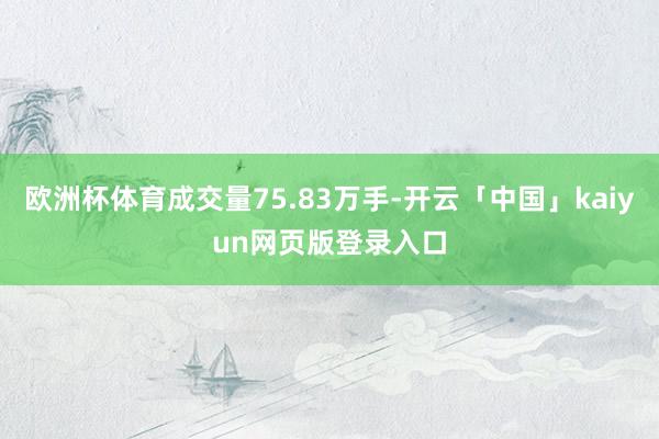 欧洲杯体育成交量75.83万手-开云「中国」kaiyun网页版登录入口
