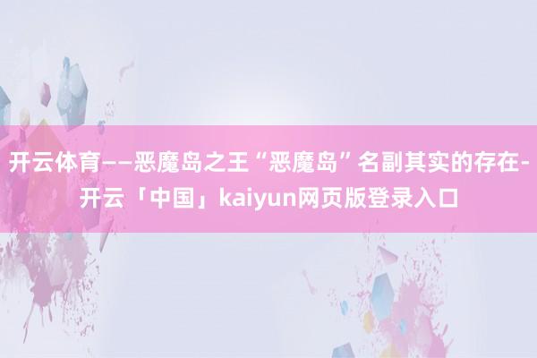 开云体育——恶魔岛之王“恶魔岛”名副其实的存在-开云「中国」kaiyun网页版登录入口
