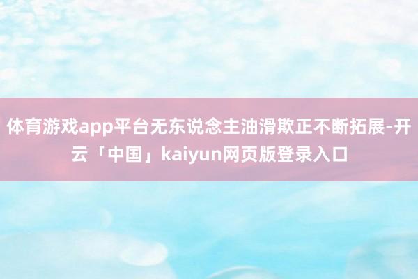 体育游戏app平台无东说念主油滑欺正不断拓展-开云「中国」kaiyun网页版登录入口