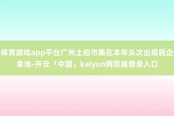 体育游戏app平台广州土拍市集在本年头次出现民企拿地-开云「中国」kaiyun网页版登录入口