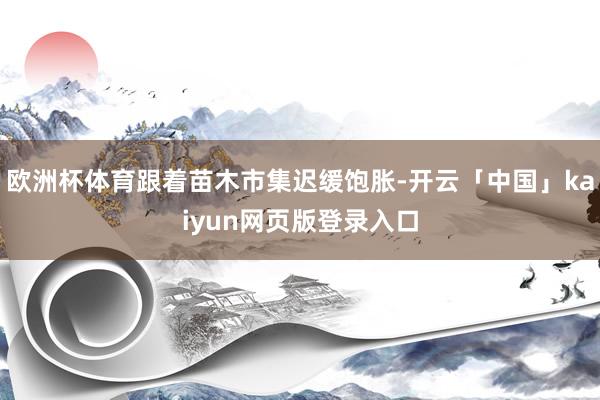 欧洲杯体育跟着苗木市集迟缓饱胀-开云「中国」kaiyun网页版登录入口