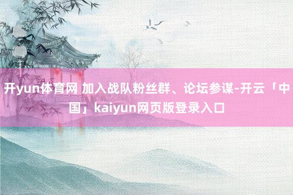开yun体育网 加入战队粉丝群、论坛参谋-开云「中国」kaiyun网页版登录入口