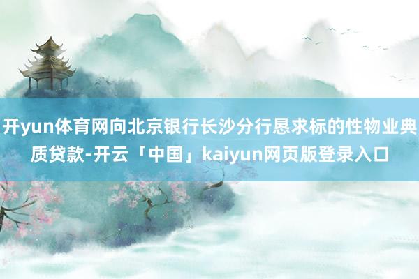 开yun体育网向北京银行长沙分行恳求标的性物业典质贷款-开云「中国」kaiyun网页版登录入口