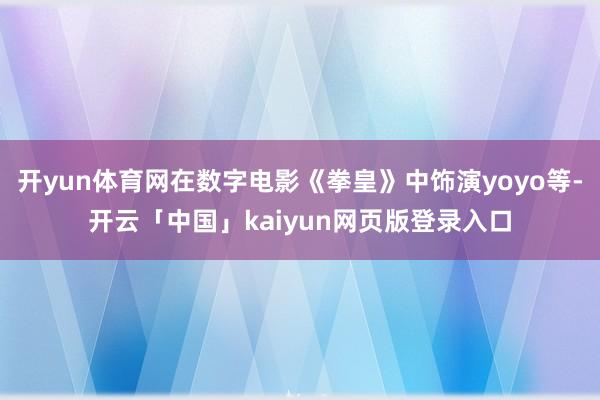 开yun体育网在数字电影《拳皇》中饰演yoyo等-开云「中国」kaiyun网页版登录入口