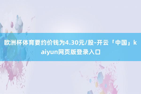 欧洲杯体育要约价钱为4.30元/股-开云「中国」kaiyun网页版登录入口