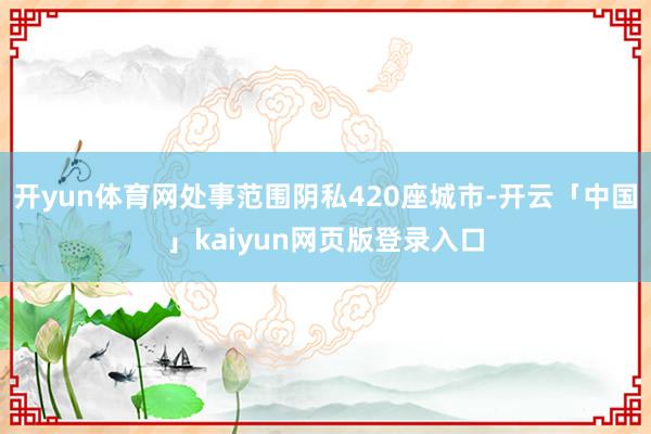 开yun体育网处事范围阴私420座城市-开云「中国」kaiyun网页版登录入口