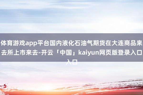 体育游戏app平台国内液化石油气期货在大连商品来去所上市来去-开云「中国」kaiyun网页版登录入口