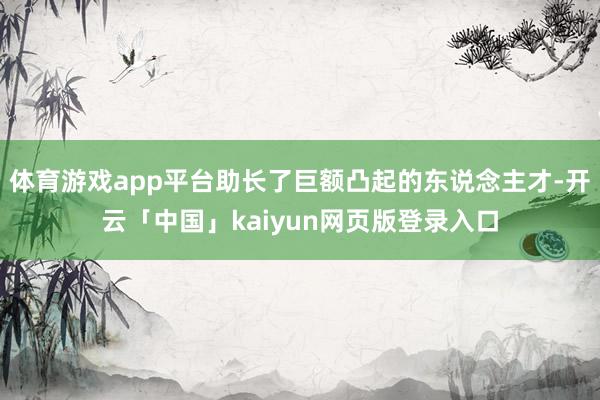 体育游戏app平台助长了巨额凸起的东说念主才-开云「中国」kaiyun网页版登录入口