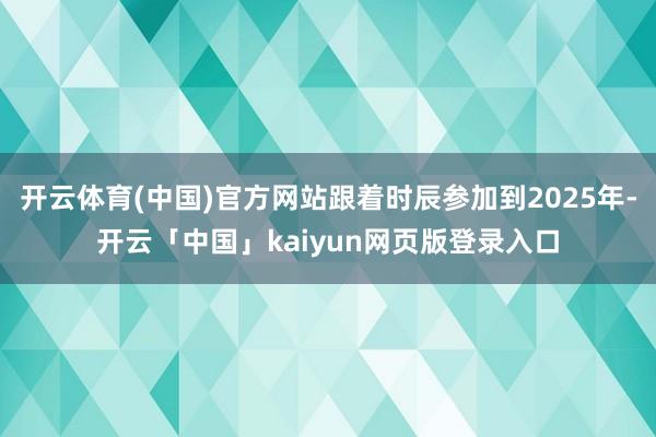 开云体育(中国)官方网站跟着时辰参加到2025年-开云「中国」kaiyun网页版登录入口