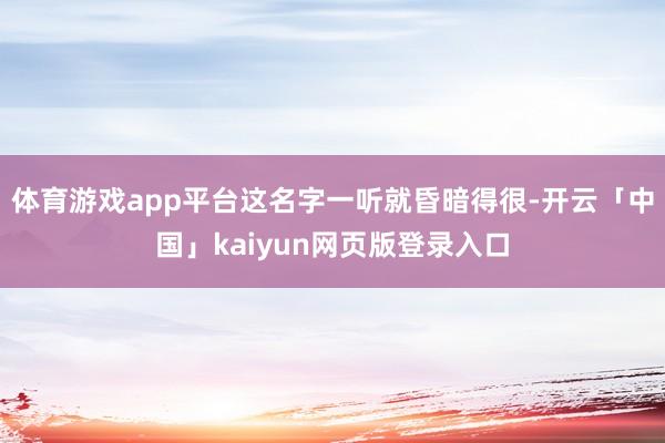 体育游戏app平台这名字一听就昏暗得很-开云「中国」kaiyun网页版登录入口