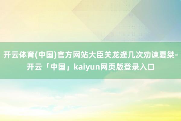 开云体育(中国)官方网站大臣关龙逄几次劝谏夏桀-开云「中国」kaiyun网页版登录入口