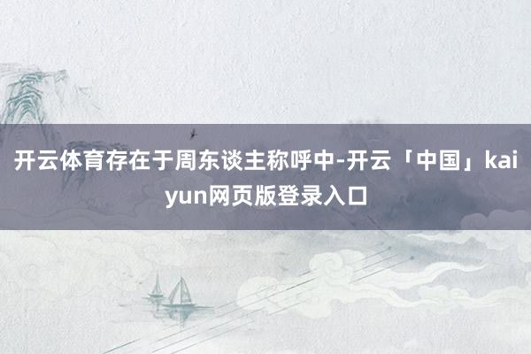 开云体育存在于周东谈主称呼中-开云「中国」kaiyun网页版登录入口