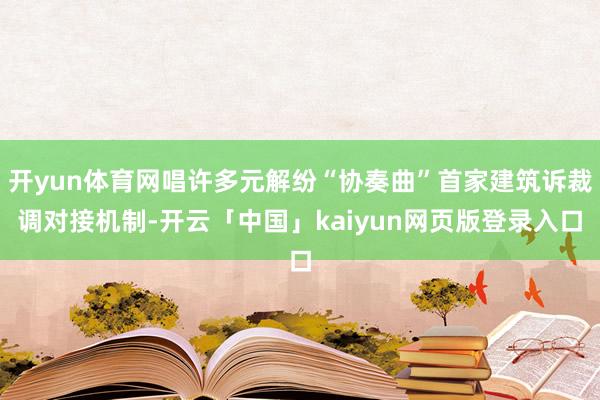 开yun体育网唱许多元解纷“协奏曲”首家建筑诉裁调对接机制-开云「中国」kaiyun网页版登录入口