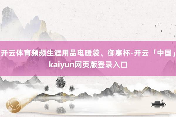 开云体育频频生涯用品电暖袋、御寒杯-开云「中国」kaiyun网页版登录入口