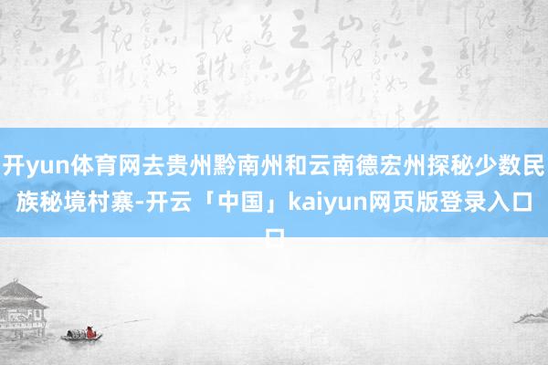 开yun体育网去贵州黔南州和云南德宏州探秘少数民族秘境村寨-开云「中国」kaiyun网页版登录入口