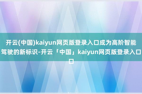开云(中国)kaiyun网页版登录入口成为高阶智能驾驶的新标识-开云「中国」kaiyun网页版登录入口