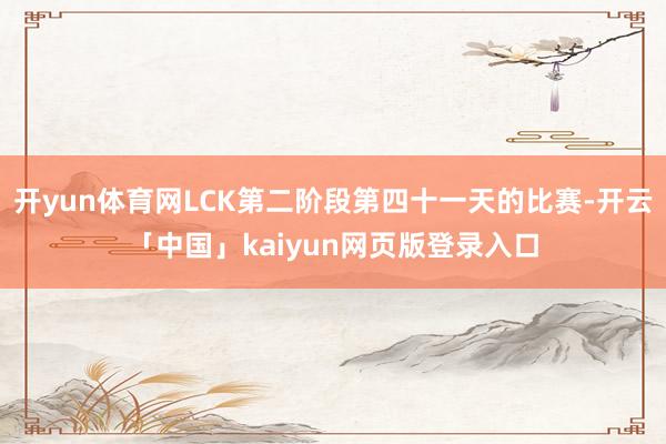 开yun体育网LCK第二阶段第四十一天的比赛-开云「中国」kaiyun网页版登录入口