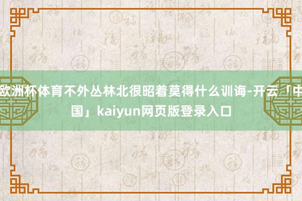 欧洲杯体育不外丛林北很昭着莫得什么训诲-开云「中国」kaiyun网页版登录入口