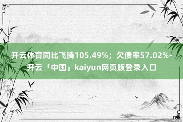 开云体育同比飞腾105.49%；欠债率57.02%-开云「中国」kaiyun网页版登录入口