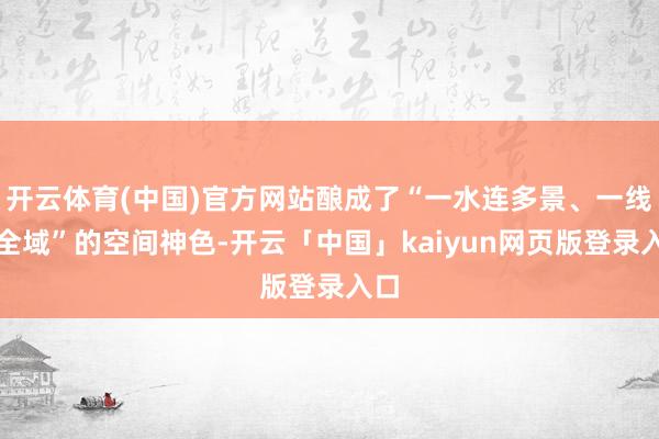 开云体育(中国)官方网站酿成了“一水连多景、一线带全域”的空间神色-开云「中国」kaiyun网页版登录入口