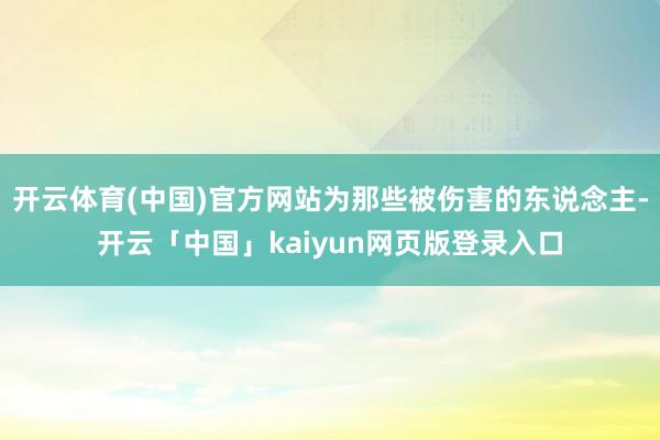 开云体育(中国)官方网站为那些被伤害的东说念主-开云「中国」kaiyun网页版登录入口