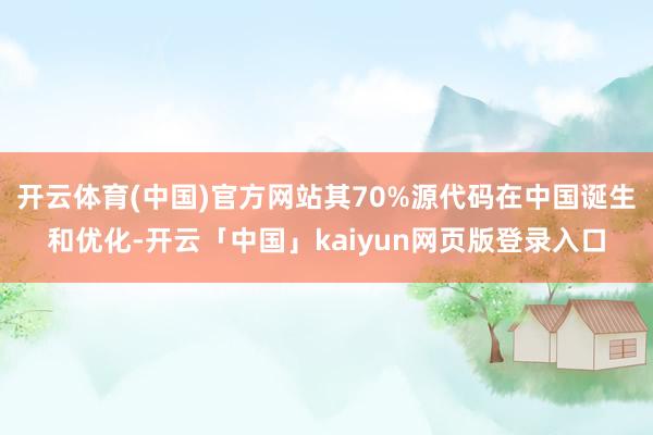 开云体育(中国)官方网站其70%源代码在中国诞生和优化-开云「中国」kaiyun网页版登录入口