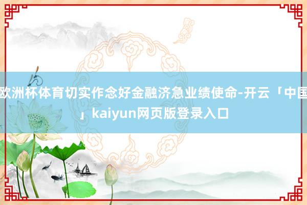 欧洲杯体育切实作念好金融济急业绩使命-开云「中国」kaiyun网页版登录入口
