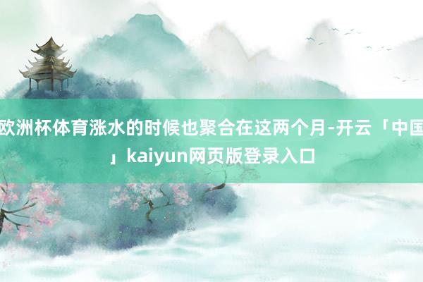 欧洲杯体育涨水的时候也聚合在这两个月-开云「中国」kaiyun网页版登录入口