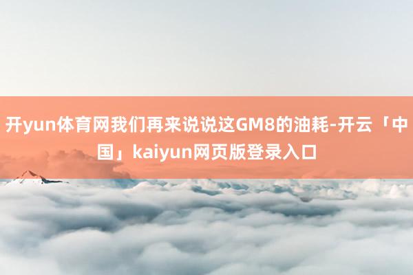 开yun体育网我们再来说说这GM8的油耗-开云「中国」kaiyun网页版登录入口