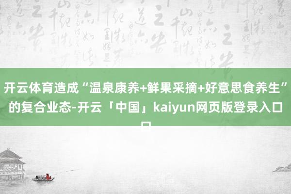 开云体育造成“温泉康养+鲜果采摘+好意思食养生”的复合业态-开云「中国」kaiyun网页版登录入口