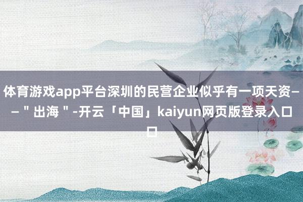 体育游戏app平台深圳的民营企业似乎有一项天资——＂出海＂-开云「中国」kaiyun网页版登录入口