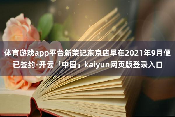 体育游戏app平台新荣记东京店早在2021年9月便已签约-开云「中国」kaiyun网页版登录入口