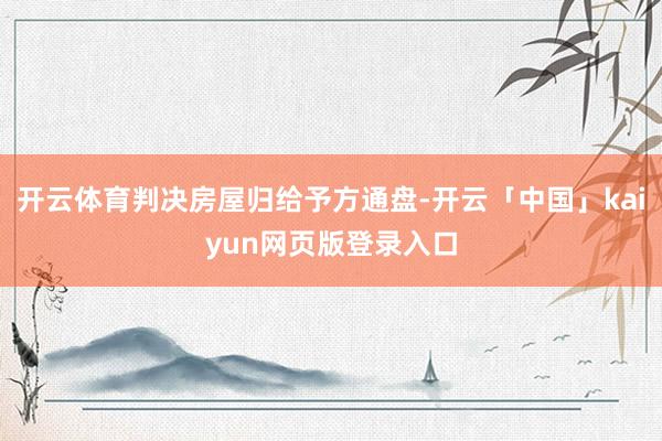 开云体育判决房屋归给予方通盘-开云「中国」kaiyun网页版登录入口