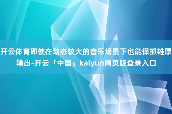 开云体育即使在动态较大的音乐场景下也能保抓雄厚输出-开云「中国」kaiyun网页版登录入口