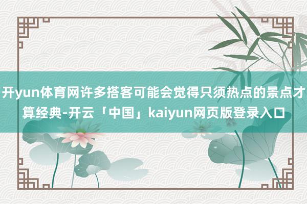 开yun体育网许多搭客可能会觉得只须热点的景点才算经典-开云「中国」kaiyun网页版登录入口
