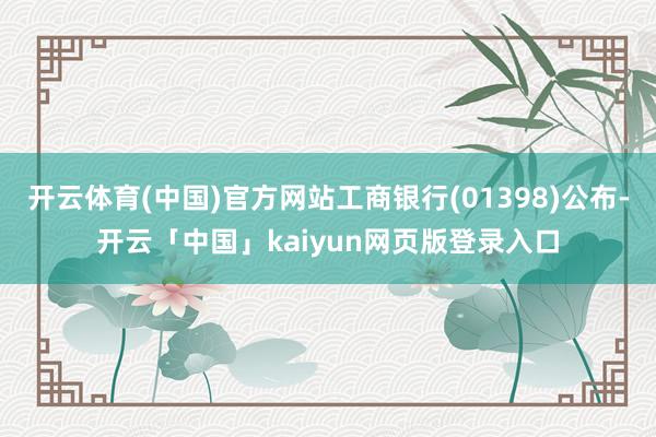 开云体育(中国)官方网站工商银行(01398)公布-开云「中国」kaiyun网页版登录入口