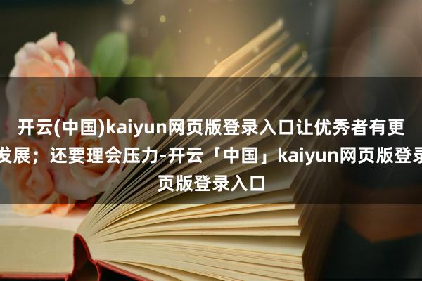开云(中国)kaiyun网页版登录入口让优秀者有更好的发展；还要理会压力-开云「中国」kaiyun网页版登录入口