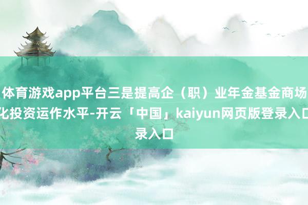 体育游戏app平台三是提高企（职）业年金基金商场化投资运作水平-开云「中国」kaiyun网页版登录入口