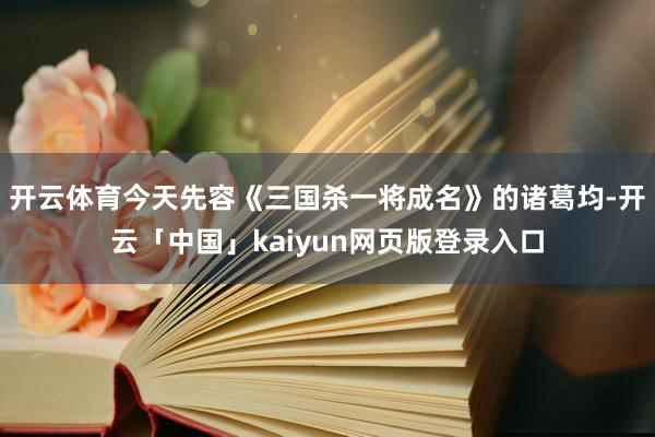 开云体育今天先容《三国杀一将成名》的诸葛均-开云「中国」kaiyun网页版登录入口