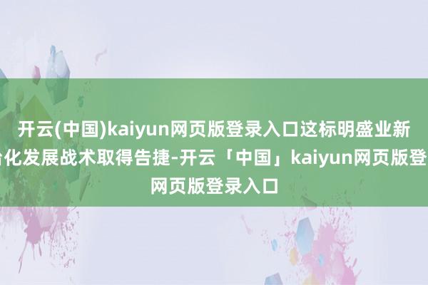 开云(中国)kaiyun网页版登录入口这标明盛业新的平台化发展战术取得告捷-开云「中国」kaiyun网页版登录入口