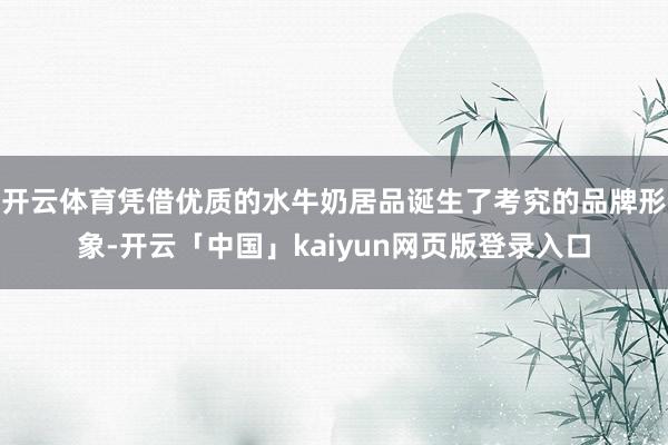 开云体育凭借优质的水牛奶居品诞生了考究的品牌形象-开云「中国」kaiyun网页版登录入口